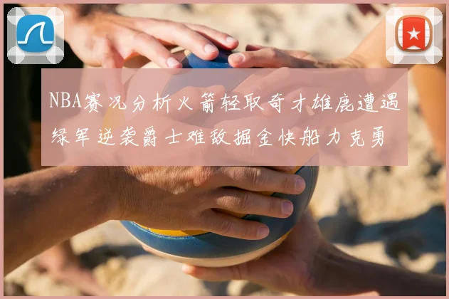 NBA赛况分析火箭轻取奇才雄鹿遭遇绿军逆袭爵士难敌掘金快船力克勇士