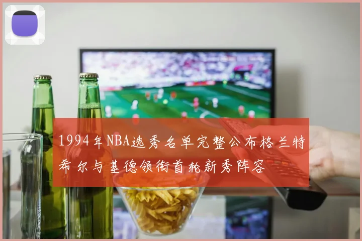 1994年NBA选秀名单完整公布格兰特希尔与基德领衔首轮新秀阵容