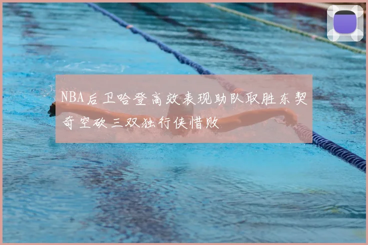 NBA后卫哈登高效表现助队取胜东契奇空砍三双独行侠惜败