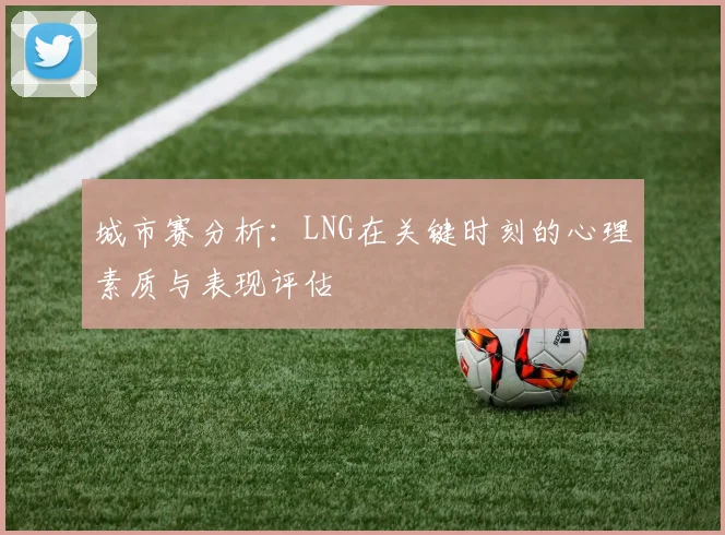 城市赛分析：LNG在关键时刻的心理素质与表现评估