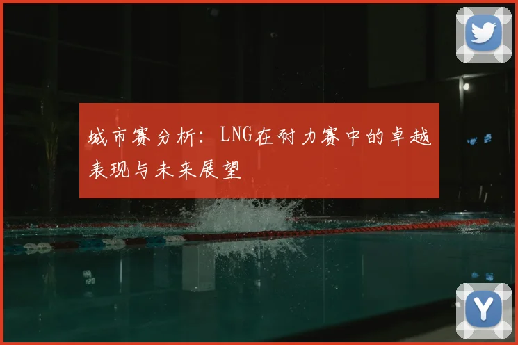 城市赛分析：LNG在耐力赛中的卓越表现与未来展望