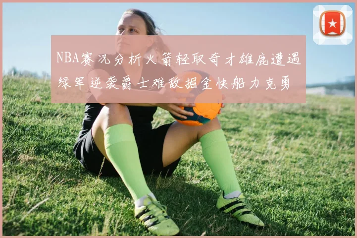 NBA赛况分析火箭轻取奇才雄鹿遭遇绿军逆袭爵士难敌掘金快船力克勇士