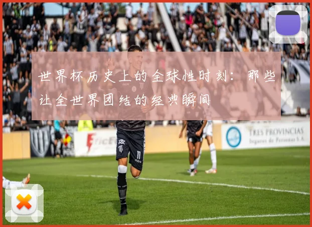 世界杯历史上的全球性时刻：那些让全世界团结的经典瞬间