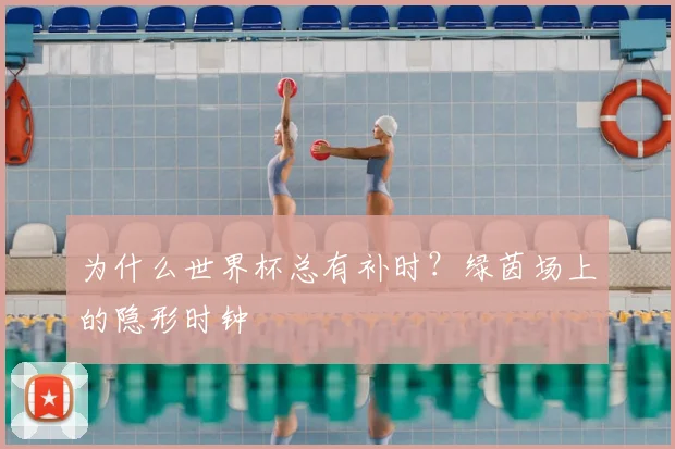 为什么世界杯总有补时？绿茵场上的隐形时钟