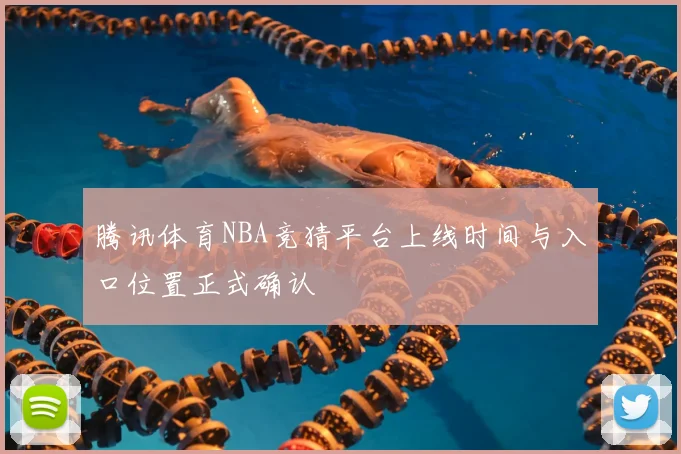 腾讯体育NBA竞猜平台上线时间与入口位置正式确认