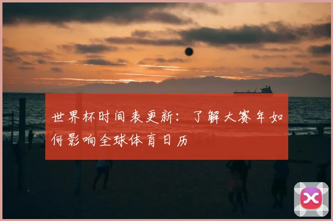 世界杯时间表更新：了解大赛年如何影响全球体育日历