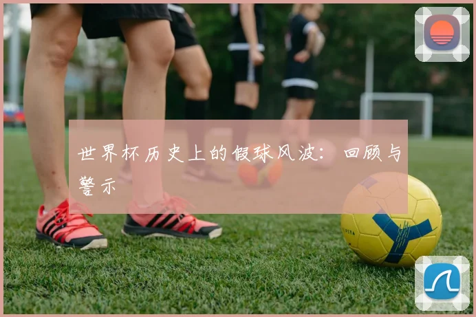 世界杯历史上的假球风波：回顾与警示