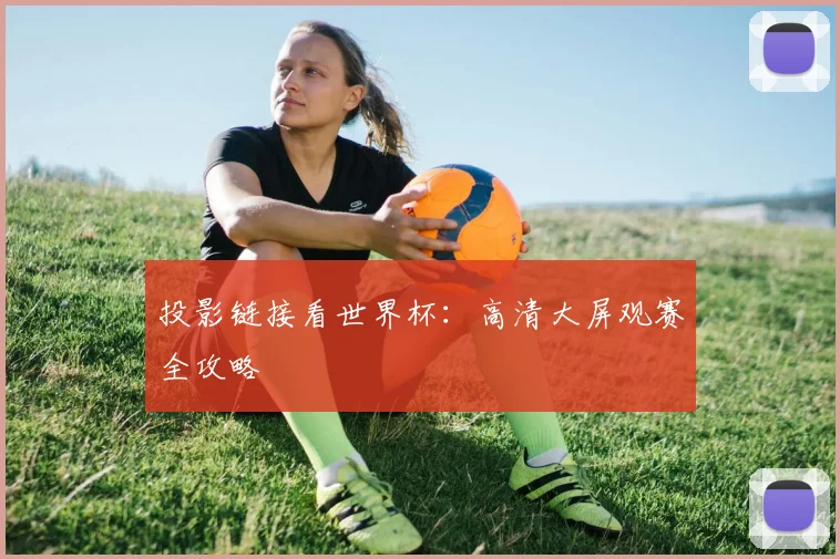 投影链接看世界杯：高清大屏观赛全攻略