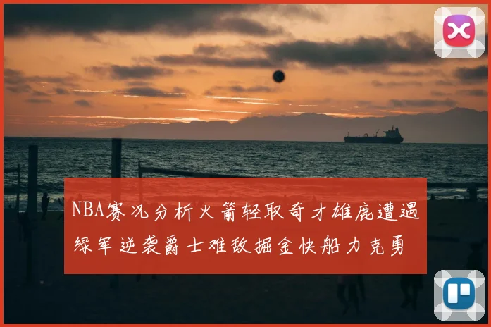 NBA赛况分析火箭轻取奇才雄鹿遭遇绿军逆袭爵士难敌掘金快船力克勇士