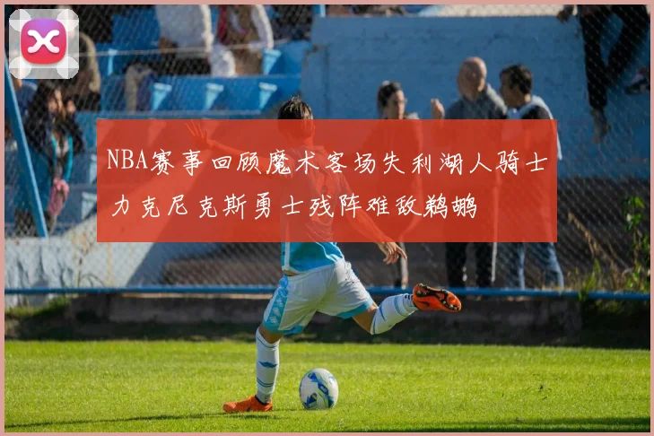 NBA赛事回顾魔术客场失利湖人骑士力克尼克斯勇士残阵难敌鹈鹕