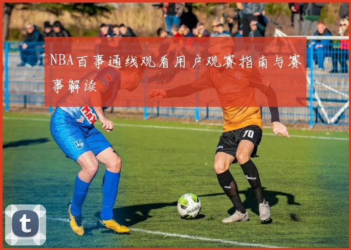 NBA百事通线观看用户观赛指南与赛事解读