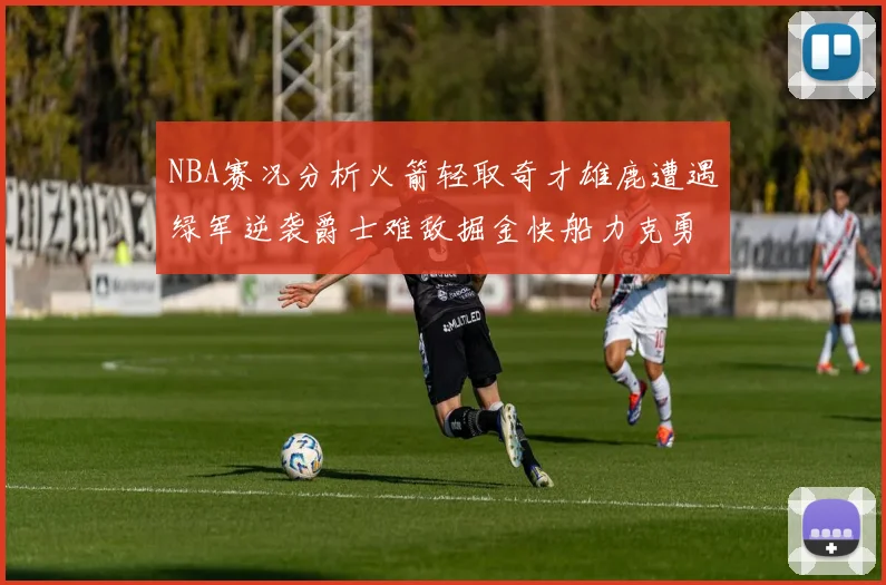 NBA赛况分析火箭轻取奇才雄鹿遭遇绿军逆袭爵士难敌掘金快船力克勇士