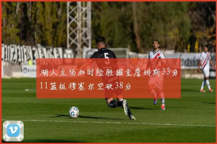 湖人主场加时险胜掘金詹姆斯33分11篮板穆塞尔空砍38分