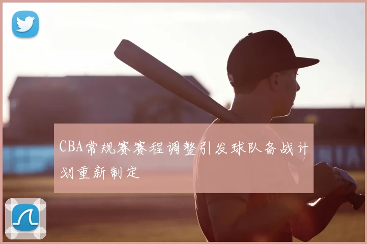 CBA常规赛赛程调整引发球队备战计划重新制定