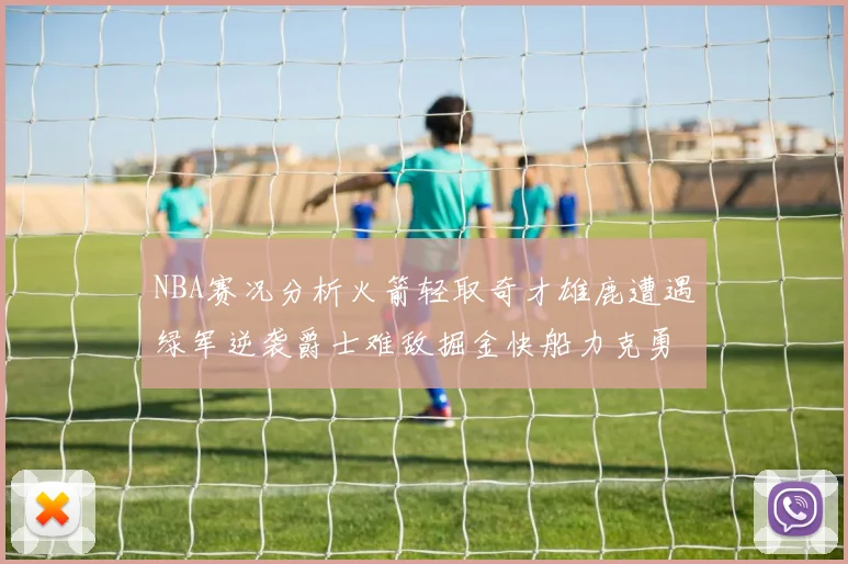 NBA赛况分析火箭轻取奇才雄鹿遭遇绿军逆袭爵士难敌掘金快船力克勇士