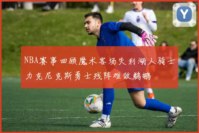 NBA赛事回顾魔术客场失利湖人骑士力克尼克斯勇士残阵难敌鹈鹕