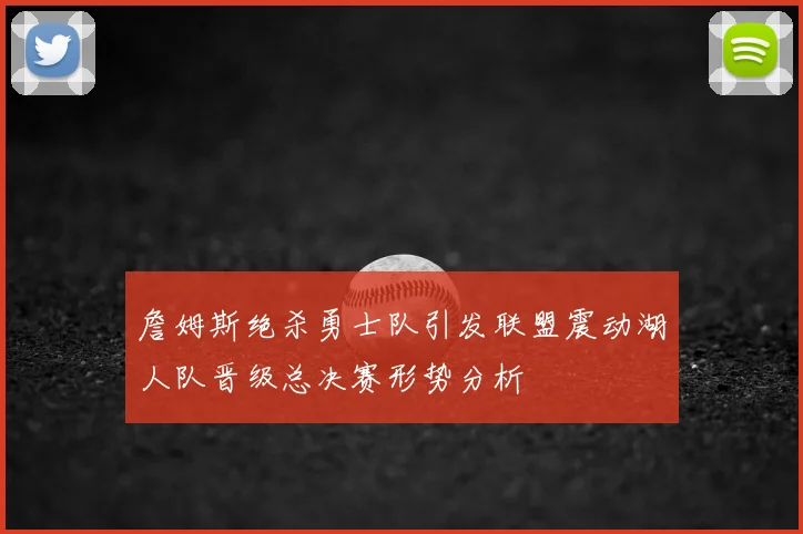 詹姆斯绝杀勇士队引发联盟震动湖人队晋级总决赛形势分析