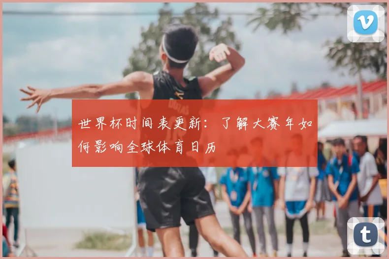 世界杯时间表更新：了解大赛年如何影响全球体育日历