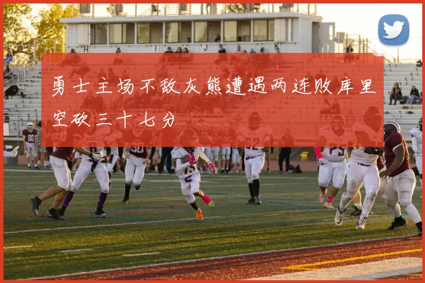 勇士主场不敌灰熊遭遇两连败库里空砍三十七分
