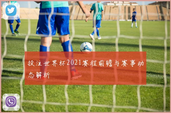 投注世界杯2021赛程前瞻与赛事动态解析