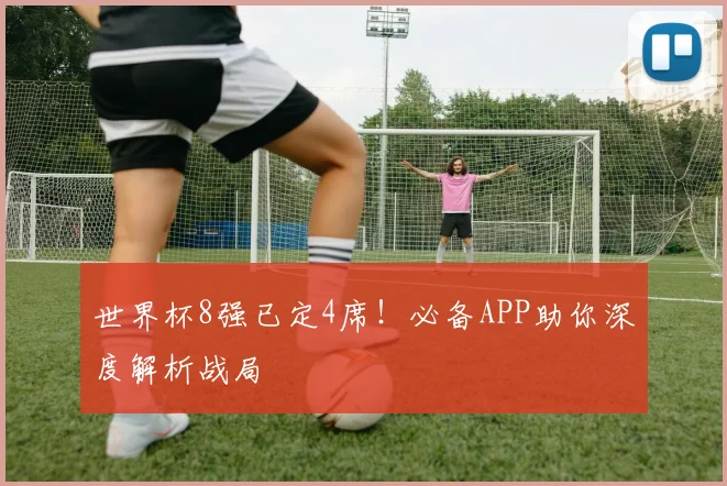 世界杯8强已定4席！必备APP助你深度解析战局