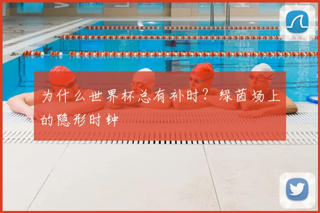 为什么世界杯总有补时？绿茵场上的隐形时钟