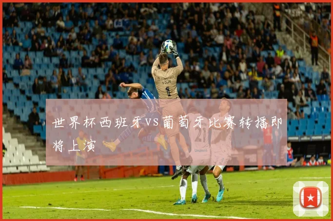 世界杯西班牙vs葡萄牙比赛转播即将上演