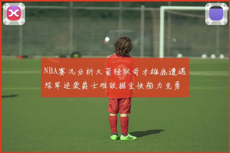 NBA赛况分析火箭轻取奇才雄鹿遭遇绿军逆袭爵士难敌掘金快船力克勇士
