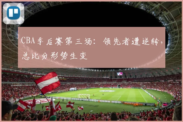 CBA季后赛第三场：领先者遭逆转，总比分形势生变