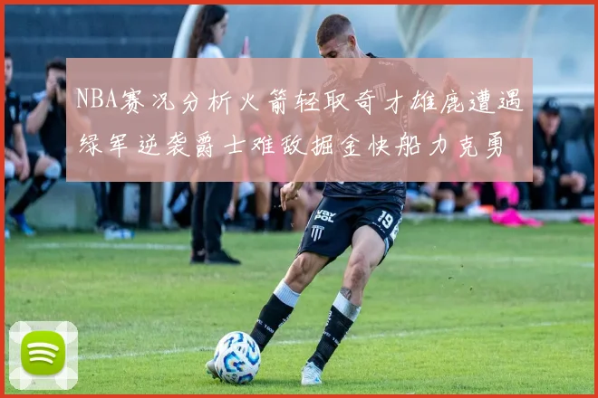 NBA赛况分析火箭轻取奇才雄鹿遭遇绿军逆袭爵士难敌掘金快船力克勇士