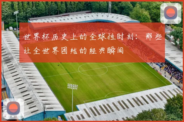 世界杯历史上的全球性时刻：那些让全世界团结的经典瞬间
