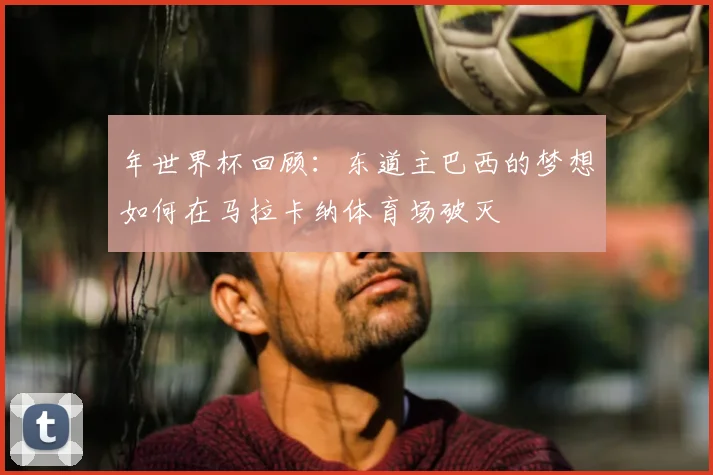 年世界杯回顾：东道主巴西的梦想如何在马拉卡纳体育场破灭