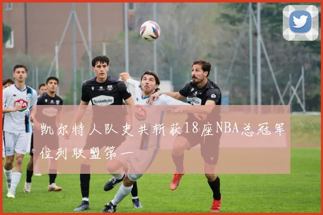 凯尔特人队史共斩获18座NBA总冠军位列联盟第一