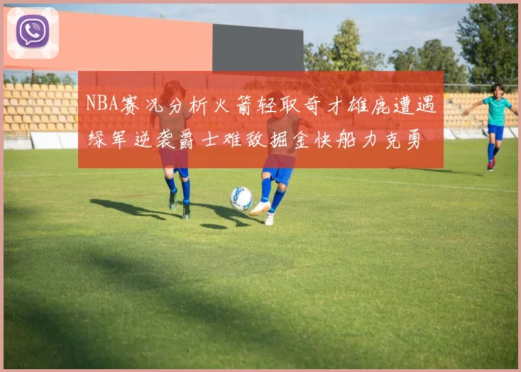 NBA赛况分析火箭轻取奇才雄鹿遭遇绿军逆袭爵士难敌掘金快船力克勇士