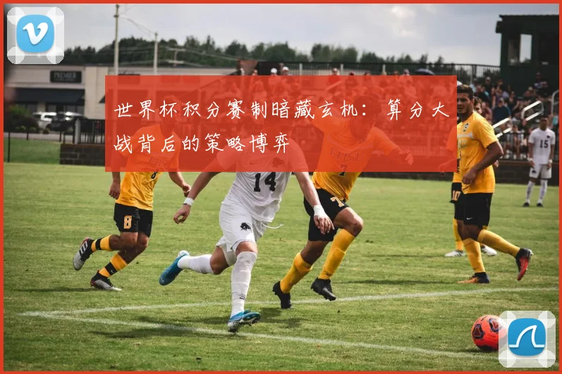 世界杯积分赛制暗藏玄机：算分大战背后的策略博弈