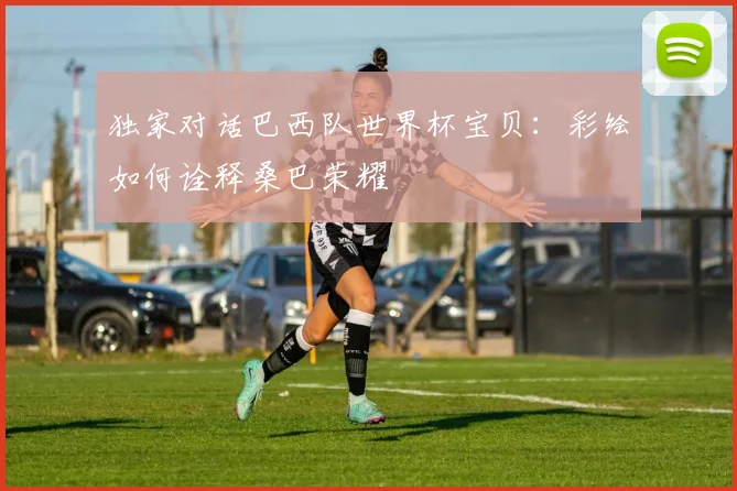 独家对话巴西队世界杯宝贝：彩绘如何诠释桑巴荣耀