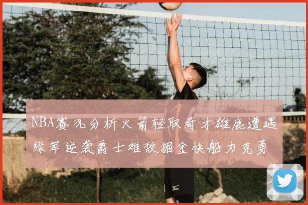 NBA赛况分析火箭轻取奇才雄鹿遭遇绿军逆袭爵士难敌掘金快船力克勇士
