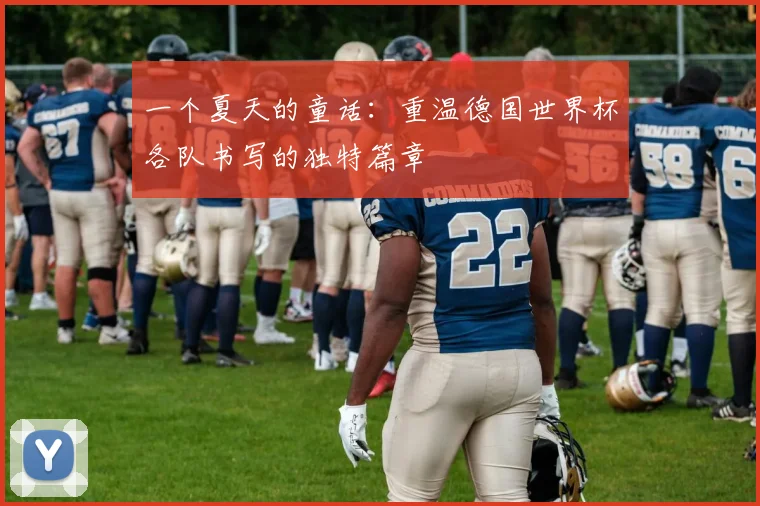 一个夏天的童话：重温德国世界杯各队书写的独特篇章