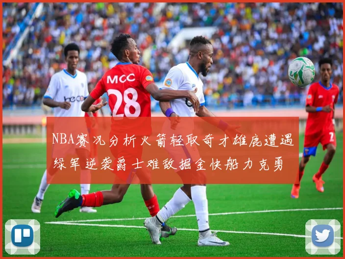 NBA赛况分析火箭轻取奇才雄鹿遭遇绿军逆袭爵士难敌掘金快船力克勇士