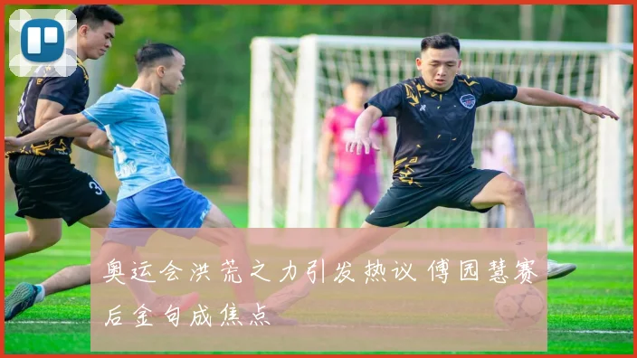奥运会洪荒之力引发热议 傅园慧赛后金句成焦点