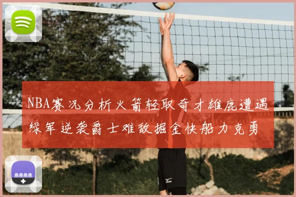 NBA赛况分析火箭轻取奇才雄鹿遭遇绿军逆袭爵士难敌掘金快船力克勇士