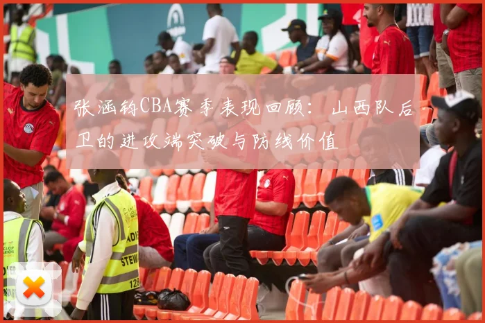 张涵钧CBA赛季表现回顾：山西队后卫的进攻端突破与防线价值
