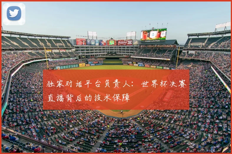 独家对话平台负责人：世界杯决赛直播背后的技术保障