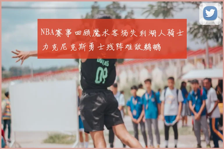 NBA赛事回顾魔术客场失利湖人骑士力克尼克斯勇士残阵难敌鹈鹕