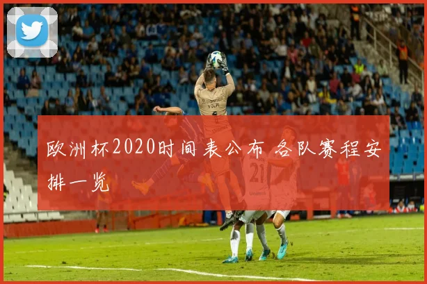 欧洲杯2020时间表公布 各队赛程安排一览