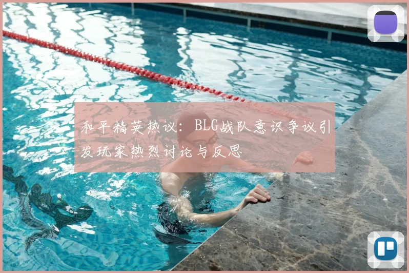 和平精英热议：BLG战队意识争议引发玩家热烈讨论与反思