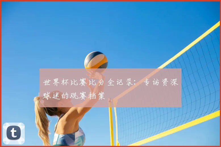世界杯比赛比分全记录：专访资深球迷的观赛档案