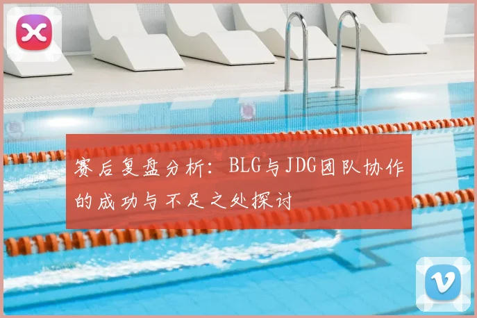 赛后复盘分析：BLG与JDG团队协作的成功与不足之处探讨