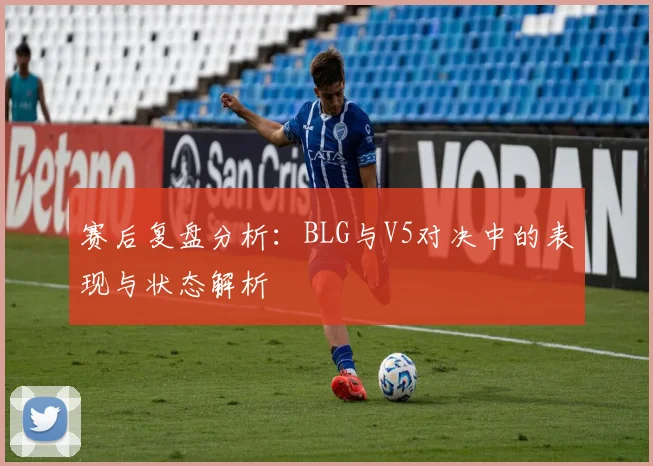 赛后复盘分析：BLG与V5对决中的表现与状态解析